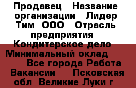 Продавец › Название организации ­ Лидер Тим, ООО › Отрасль предприятия ­ Кондитерское дело › Минимальный оклад ­ 26 000 - Все города Работа » Вакансии   . Псковская обл.,Великие Луки г.